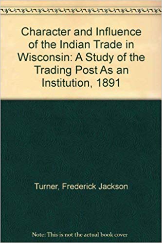 The Character and Influence of the Indian Trade in Wisconsin, a Study of the Trading Post as an Institution